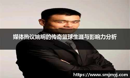 媒体热议姚明的传奇篮球生涯与影响力分析