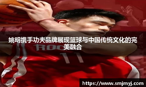 姚明携手功夫品牌展现篮球与中国传统文化的完美融合