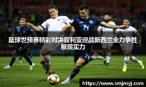 篮球世预赛精彩对决叙利亚迎战新西兰全力争胜展现实力