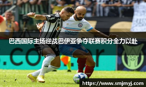 巴西国际主场迎战巴伊亚争夺联赛积分全力以赴