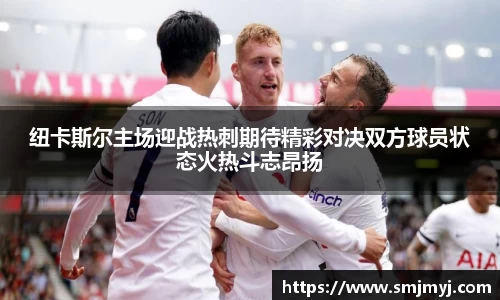 纽卡斯尔主场迎战热刺期待精彩对决双方球员状态火热斗志昂扬