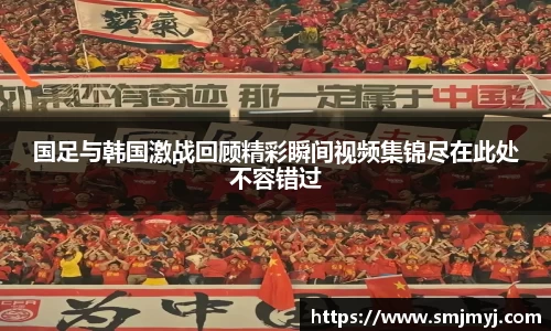 国足与韩国激战回顾精彩瞬间视频集锦尽在此处不容错过