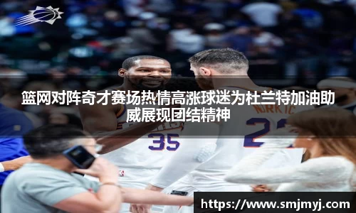 篮网对阵奇才赛场热情高涨球迷为杜兰特加油助威展现团结精神
