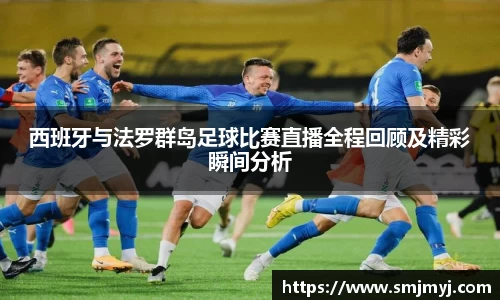 西班牙与法罗群岛足球比赛直播全程回顾及精彩瞬间分析