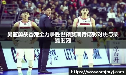 男篮勇战香港全力争胜世预赛期待精彩对决与荣耀时刻