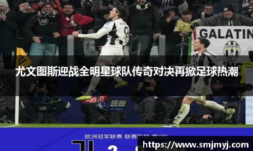 尤文图斯迎战全明星球队传奇对决再掀足球热潮