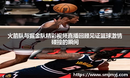 火箭队与掘金队精彩视频直播回顾见证篮球激情碰撞的瞬间