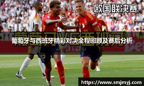 葡萄牙与西班牙精彩对决全程回顾及赛后分析