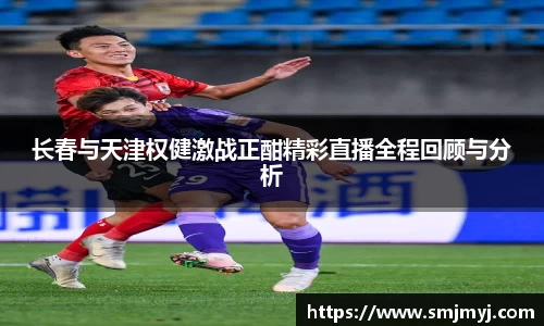 长春与天津权健激战正酣精彩直播全程回顾与分析