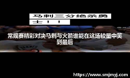 常规赛精彩对决马刺与火箭谁能在这场较量中笑到最后