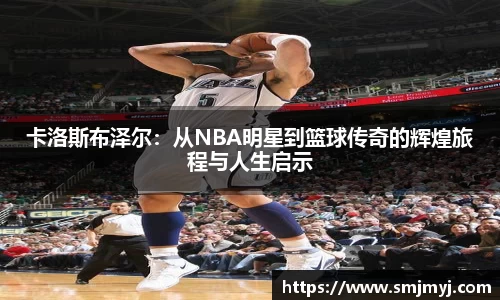 卡洛斯布泽尔：从NBA明星到篮球传奇的辉煌旅程与人生启示