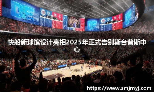 快船新球馆设计亮相2025年正式告别斯台普斯中心
