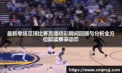 最新单场足球比赛直播精彩瞬间回顾与分析全方位解读赛事动态